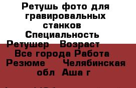 Ретушь фото для гравировальных станков › Специальность ­ Ретушер › Возраст ­ 40 - Все города Работа » Резюме   . Челябинская обл.,Аша г.